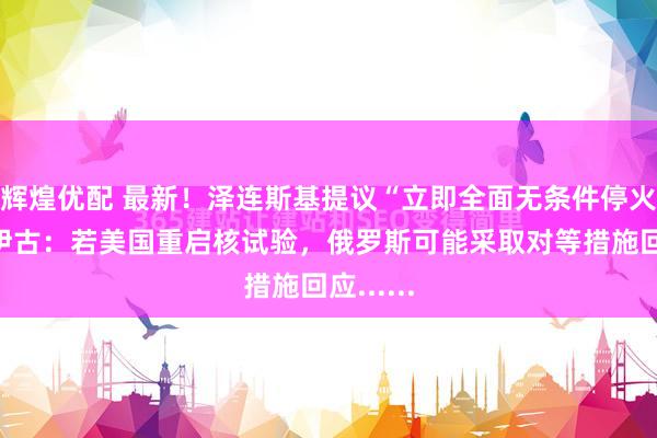 辉煌优配 最新！泽连斯基提议“立即全面无条件停火”！绍伊古：若美国重启核试验，俄罗斯可能采取对等措施回应......