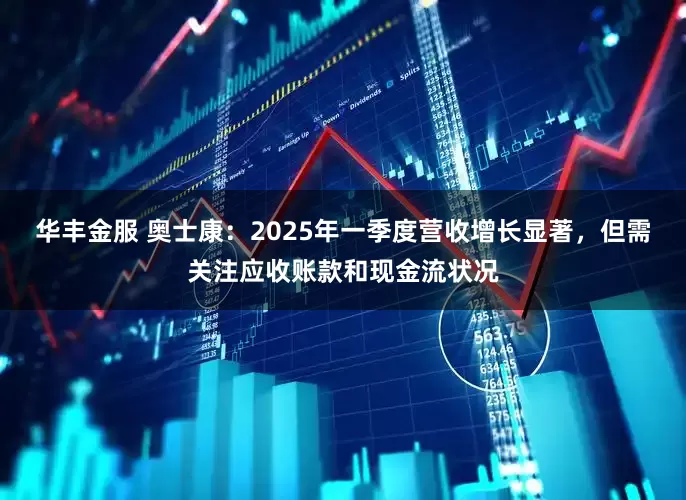 华丰金服 奥士康：2025年一季度营收增长显著，但需关注应收账款和现金流状况