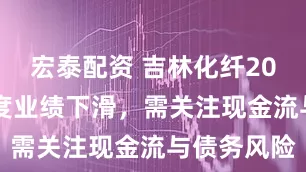 宏泰配资 吉林化纤2025年一季度业绩下滑，需关注现金流与债务风险