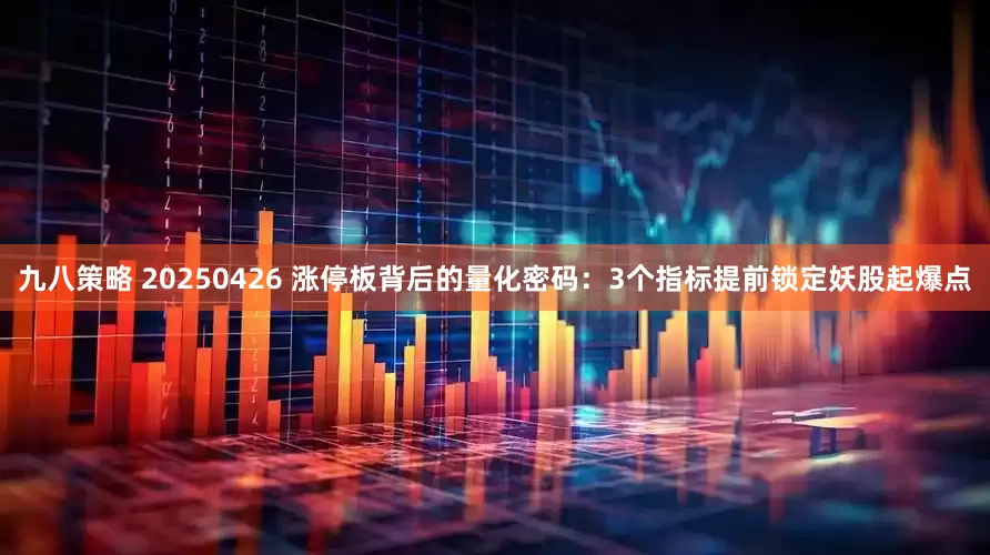 九八策略 20250426 涨停板背后的量化密码：3个指标提前锁定妖股起爆点