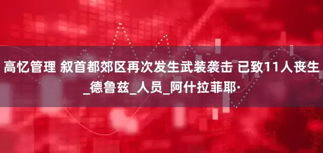 高忆管理 叙首都郊区再次发生武装袭击 已致11人丧生_德鲁兹_人员_阿什拉菲耶·