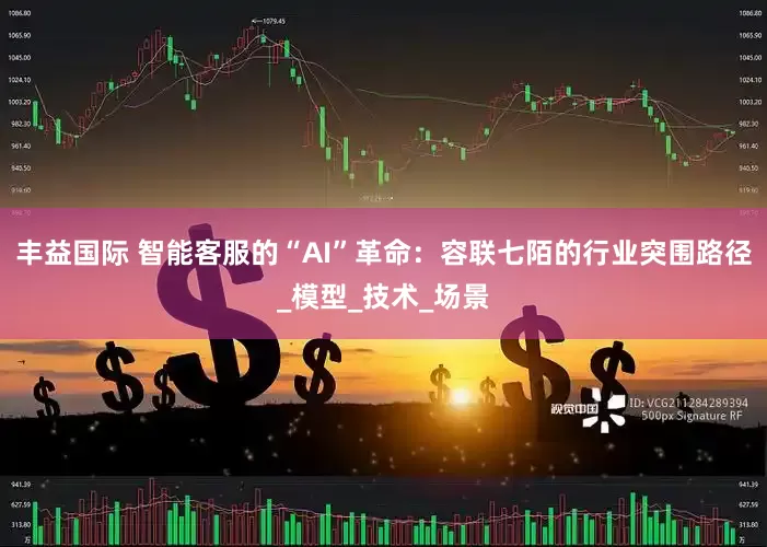 丰益国际 智能客服的“AI”革命：容联七陌的行业突围路径_模型_技术_场景