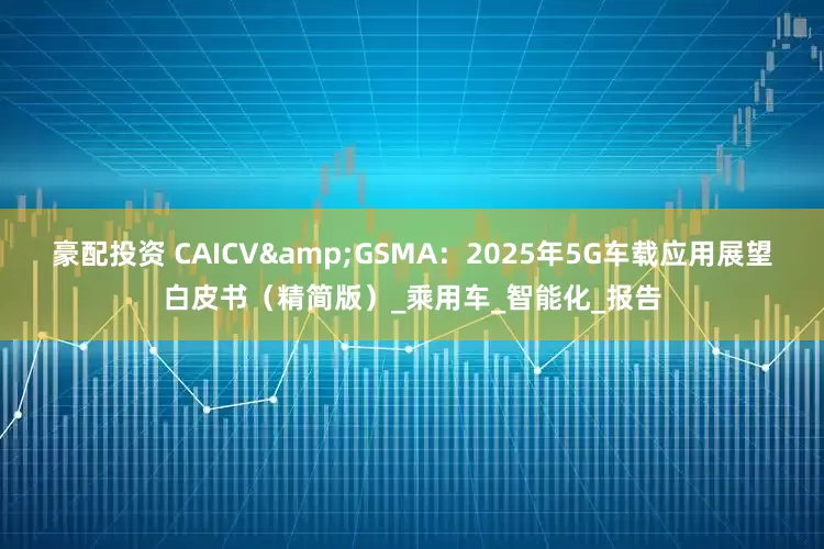 豪配投资 CAICV&GSMA：2025年5G车载应用展望白皮书（精简版）_乘用车_智能化_报告
