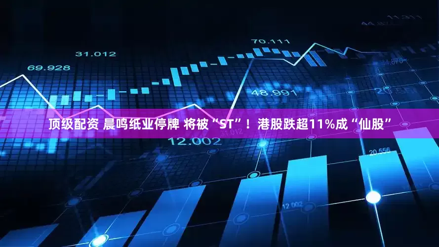 顶级配资 晨鸣纸业停牌 将被“ST”！港股跌超11%成“仙股”