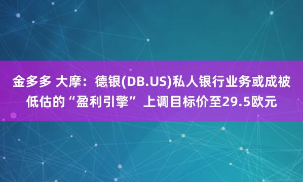 金多多 大摩：德银(DB.US)私人银行业务或成被低估的“盈利引擎” 上调目标价至29.5欧元