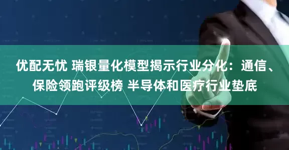 优配无忧 瑞银量化模型揭示行业分化：通信、保险领跑评级榜 半导体和医疗行业垫底