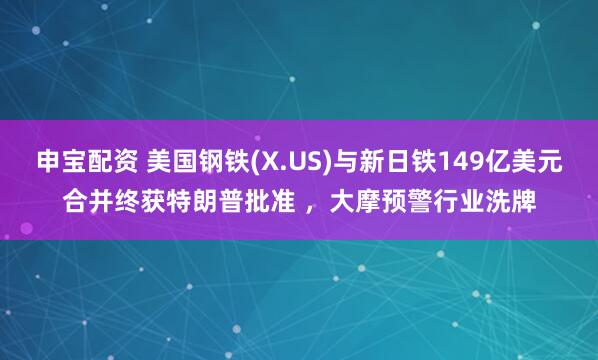 申宝配资 美国钢铁(X.US)与新日铁149亿美元合并终获特朗普批准 ，大摩预警行业洗牌