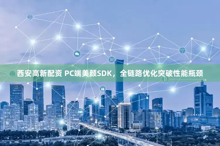 西安高新配资 PC端美颜SDK，全链路优化突破性能瓶颈